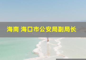 海南 海口市公安局副局长